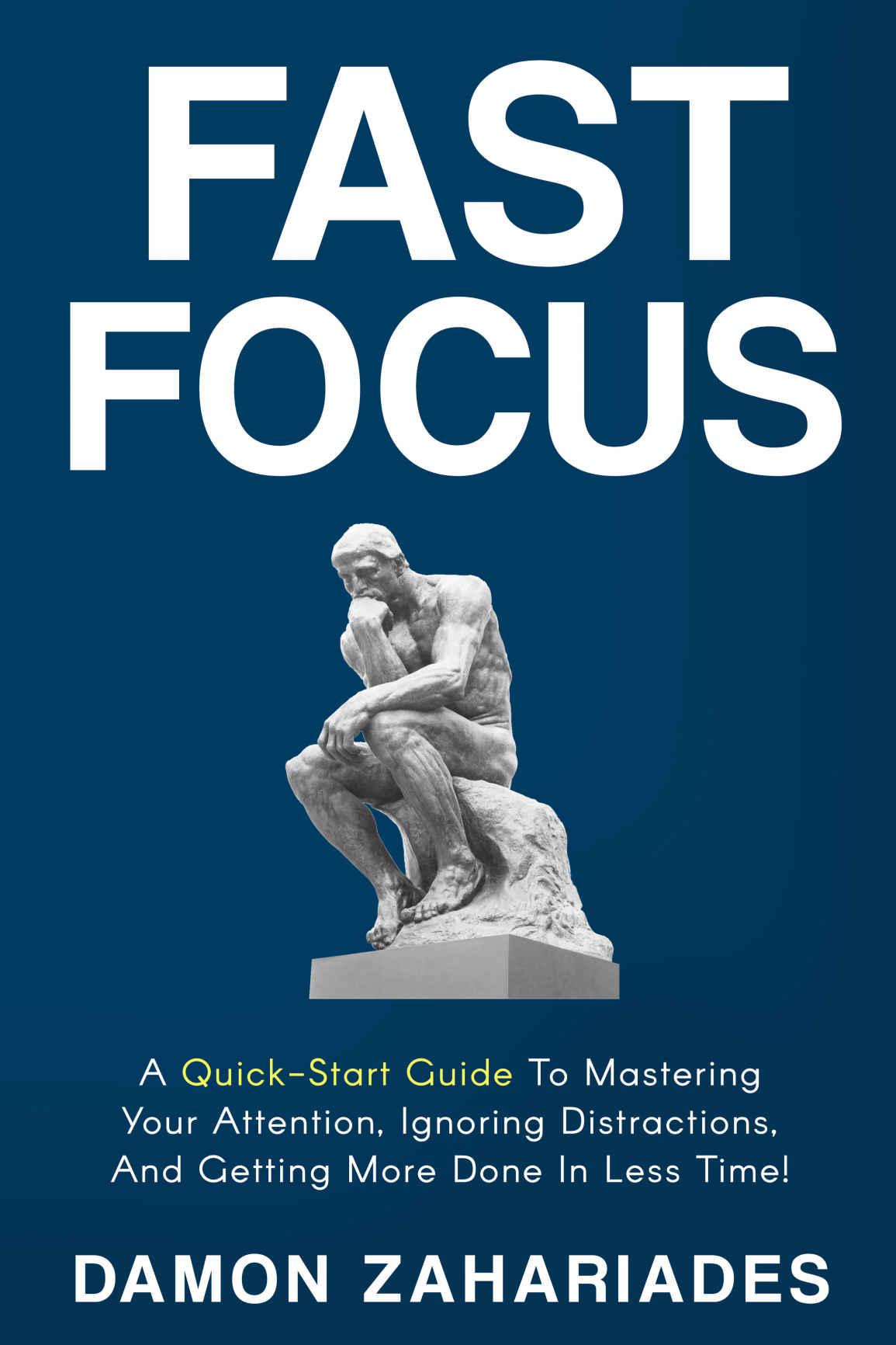 Fast Focus: A Quick-Start Guide To Mastering Your Attention, Ignoring Distractions, And Getting More Done In Less Time!