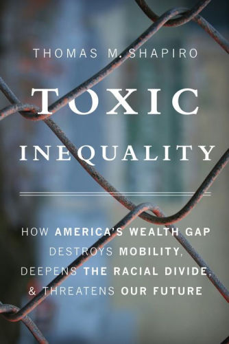 Toxic Inequality: How America’s Wealth Gap Destroys Mobility, Deepens the Racial Divide, and Threatens Our Future