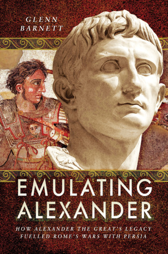 Emulating Alexander: How Alexander the Great’s Legacy Fuelled Rome’s Wars with Persia