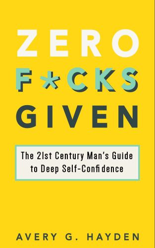 Zero Fucks Given: The 21st Century Man’s Guide to Deep Self-Confidence