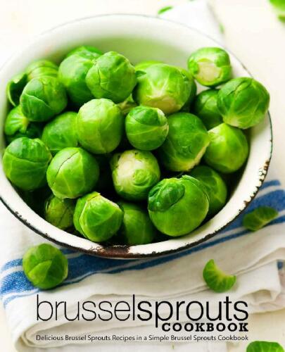 Brussel Sprouts Cookbook: Delicious Brussel Sprouts Recipes in a Simple Brussel Sprouts Cookbook