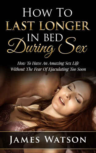 How To Last Longer In Bed During Sex: How To Have An Amazing Sex Life Without The Fear Of Premature Ejaculation