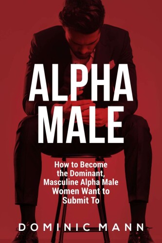 Attract Women: How to Become the Dominant, Masculine Alpha Male Women Want to Submit To (How to Be an Alpha Male and Attract Women)