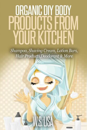 Organic DIY Body Products From Your Kitchen: Natural Homemade Organic Recipes for Shampoo, Shaving Cream, Lotion Bars, Hair Products, Toothpaste, Foot Soak, Deodorant & More Organic Beauty Products