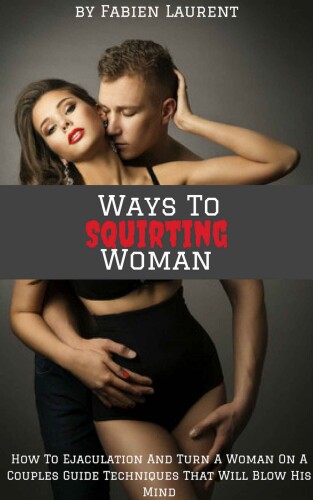 Ways To Squirting Woman: How To Ejaculation And Turn A Woman On A Couples Guide Techniques That Will Blow His Mind