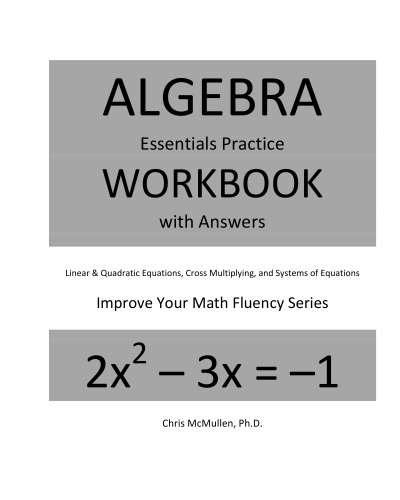 Algebra Essentials Practice Workbook with Answers Linear and Quadratic Equations Cross Multiplying and Systems of Equations Improve your Math Fluency Series Chris McMullen