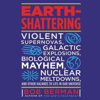 Earth-Shattering: Violent Supernovas, Galactic Explosions, Biological Mayhem, Nuclear Meltdowns, and Other Hazards to Life in Our Universe