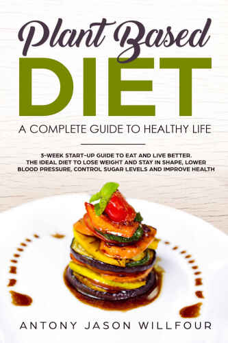 Plant-Based Diet. A Complete Guide To Healthy Life: (3-Week Start-Up Guide To Eat And Live Beter. The Ideal To Lose Weight And Stay in Shape, Lower Bood Pressure, Control Sugar Levels.)