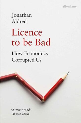 Licence to be Bad: How Economics Corrupted Us