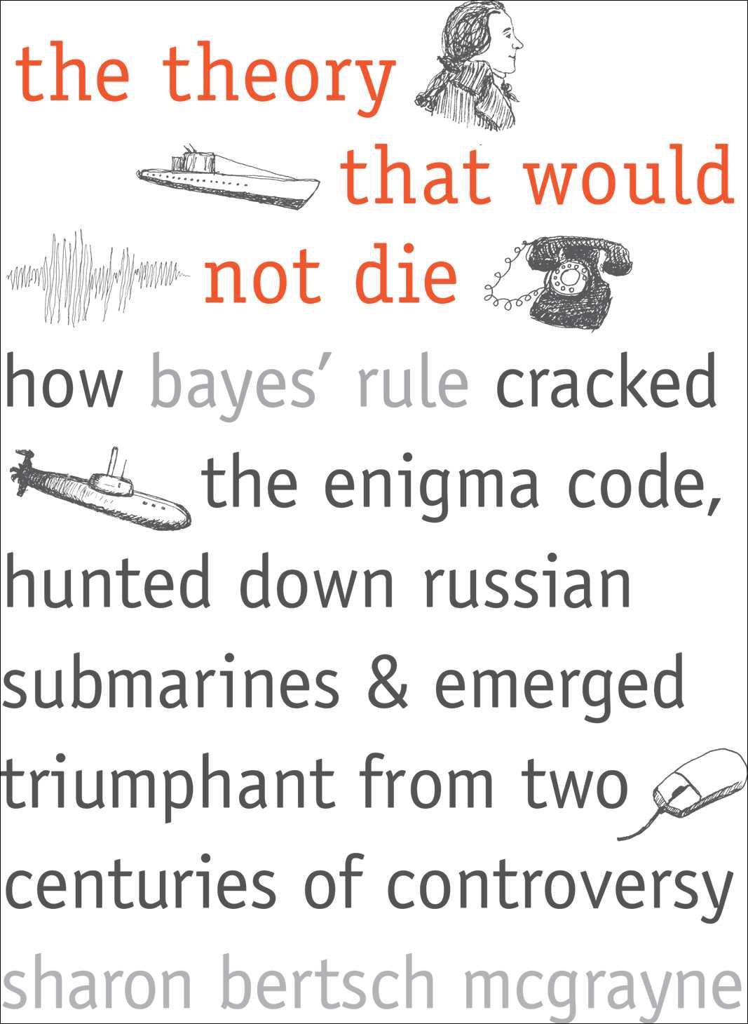 The Theory That Would Not Die: How Bayes’ Rule Cracked the Enigma Code, Hunted Down Russian Submarines, and Emerged Triumphant from Two Centuries of Controversy