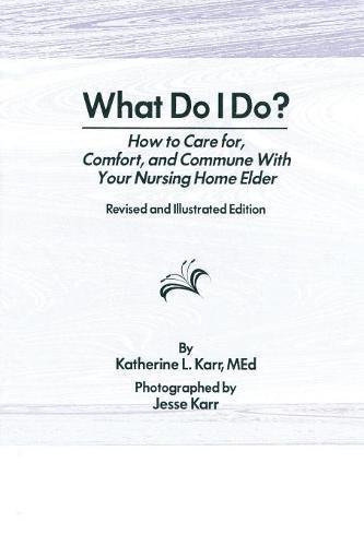 What Do I Do?: How to Care for, Comfort, and Commune With Your Nursing Home Elder