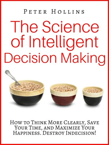 The Science of Intelligent Decision Making: How to Think More Clearly, Save Your Time, and Maximize Your Happiness. Destroy Indecision!