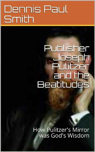 Publisher Joseph Pulitzer and the Beatitudes : How Pulitzer's Mirror was God's Wisdom