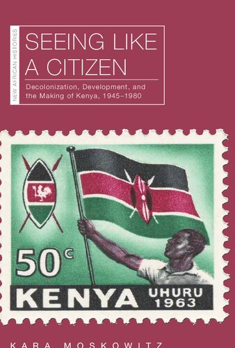 Seeing Like a Citizen Decolonization, Development, and the Making of Kenya, 1945–1980