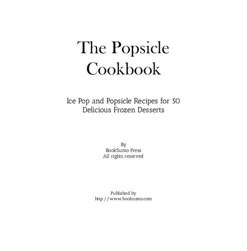 The Popsicle Cookbook: Ice Pop and Popsicle Recipes for 50 Delicious Frozen Desserts