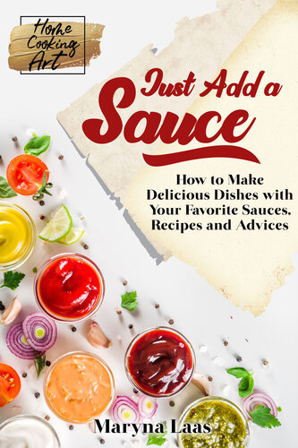 Just Add a Sauce: How to Make Delicious Dishes with Your Favorite Sauces, Recipes and Advices