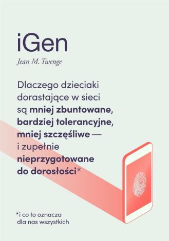 iGen. Dlaczego dzieciaki dorastające w sieci są mniej zbuntowane, bardziej tolerancyjne, mniej szczęśliwe – i zupełnie nieprzygotowane do dorosłości