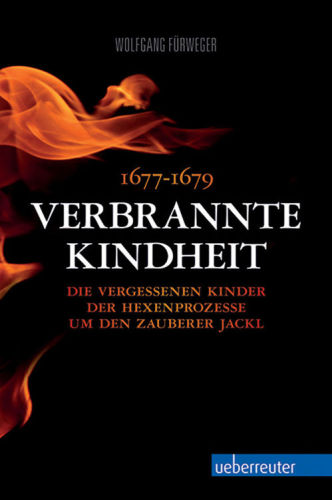 Verbrannte Kindheit 1677-1679 Die vergessenen Kinder der Hexenprozesse um den Zauberer Jackl