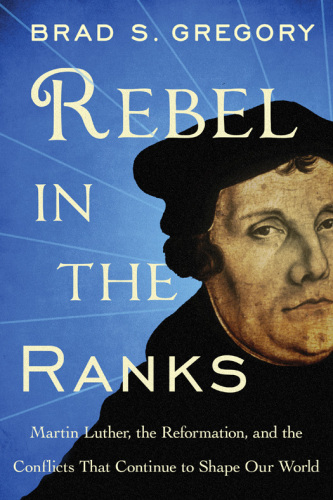 Rebel in the ranks: Martin Luther, the Reformation, and the conflicts that continue to shape our world