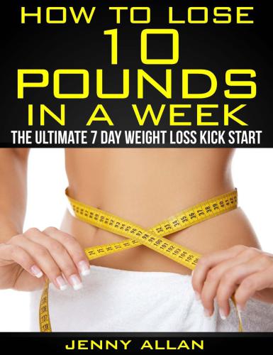 How To Lose 10 Pounds In A Week: The Ultimate 7 Day Weight Loss Kick Start