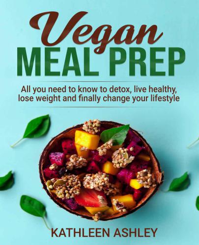 Vegan Meal Prep: All you need to know to detox, live healthy,lose weight and finally change your lifestyle