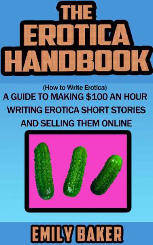 The erotica handbook (how to write erotica): a guide to making $100 an hour writing erotica short stories and selling them online