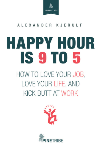 Happy hour is 9 to 5: how to love your job, love your life, and kick butt at work