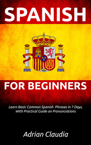 LEARN SPANISH FOR BEGINNER’S: Learn Basic Common Spanish Phrases in 7 days, with practical guide on pronunciations