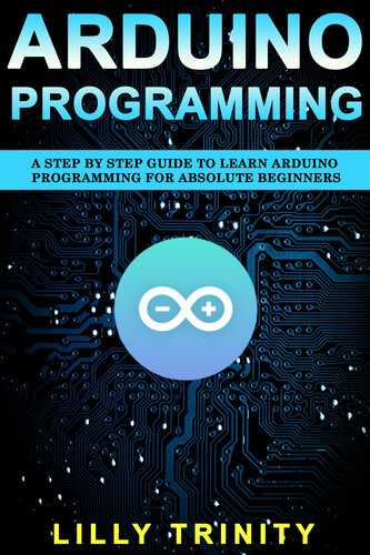 Arduino Programming : A Step by Step Guide to Learn Arduino Programming For Absolute Beginners