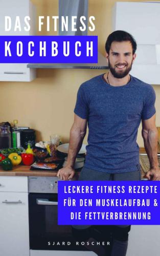 Das Fitness Kochbuch: Leckere Rezepte für den Muskelaufbau & die Fettverbrennung (Ernährung für Muskelaufbau, Fitness Rezepte, effektiv Abnehmen, Bodybuilding ... Rezepte, Fitness Dessert)