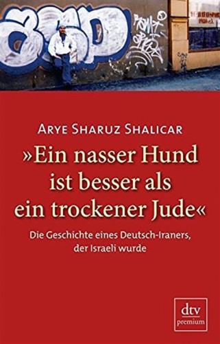 Ein nasser Hund ist besser als ein trockener Jude: die Geschichte eines Deutsch-Iraners, der Israeli wurde: Autobiografie