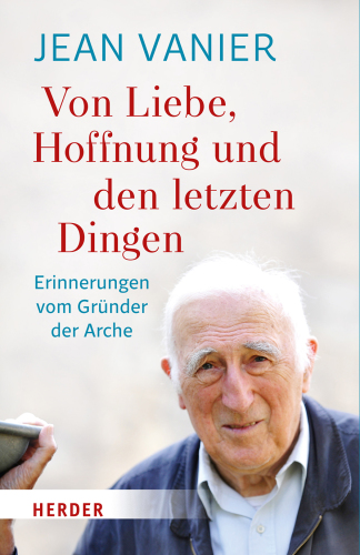 Von Liebe, Hoffnung und den letzten Dingen: Erinnerungen vom Gründer der Arche