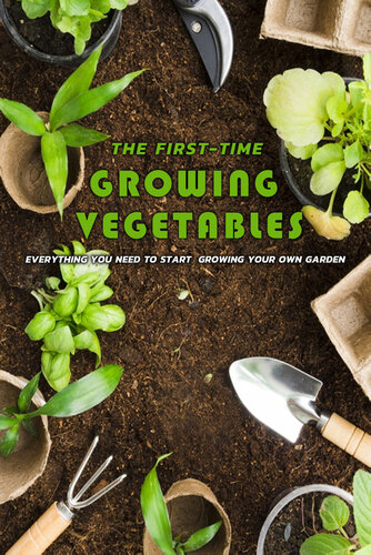 The First-Time Growing Vegetables: Everything You Need To Start Growing Your Own Garden: The First-Time Growing Vegetables