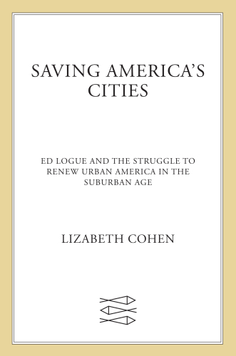 Saving America's cities: Ed Logue and the struggle to renew urban America in the suburban age