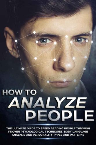 How to Analyze People: The Ultimate Guide to Speed Reading People Through Proven Psychological Techniques, Body Language Analysis and Personality Types and Patterns