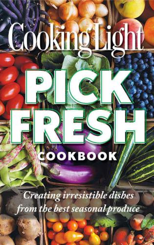 Cooking Light Pick Fresh Cookbook: Creating Big Flavors from the Freshest Produce