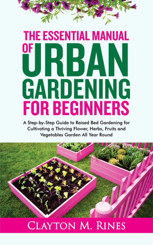 The Essential Manual of Urban Gardening for Beginners: A Step-by-Step Guide to Raised Bed Gardening for Cultivating a Thriving Flower, Herbs, Fruits and Vegetables Garden All Year Round