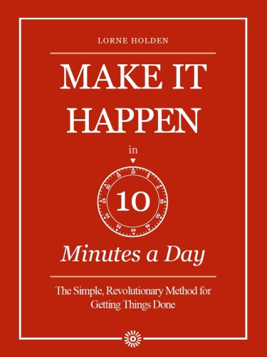 Make it Happen in Ten Minutes a Day: the Simple, Revolutionary Method for Getting Things Done