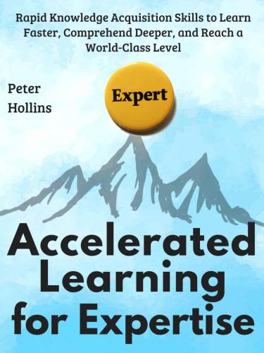 Accelerated Learning for Expertise: Rapid Knowledge Acquisition Skills to Learn Faster, Comprehend Deeper, and Reach a World-Class Level