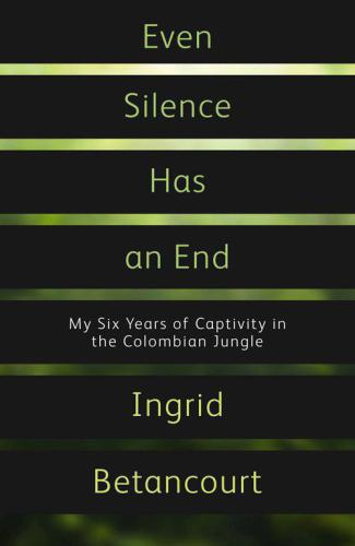 Even Silence Has an End: My Six Years of Captivity in the Colombian Jungle