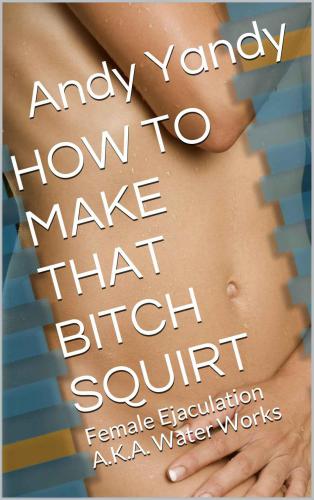 HOW TO MAKE THAT BITCH SQUIRT: Female Ejaculation A.K.A. Water Works