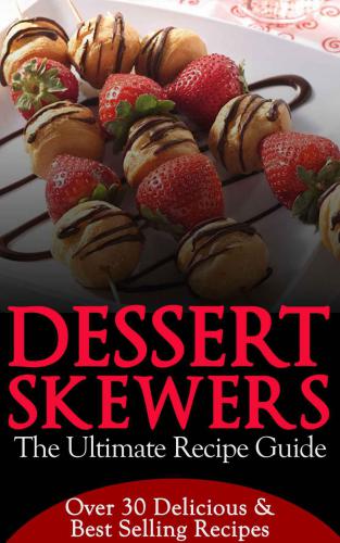 Dessert Skewers: The Ultimate Recipe Guide: Over 30 Delicious Recipes