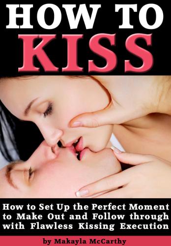 How to Kiss: How to Set Up the Perfect Moment to Make Out and Follow through with Flawless Kissing Execution