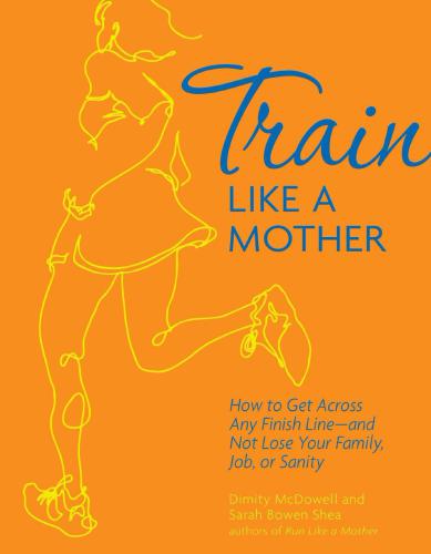 Train Like a Mother: How to Get Across Any Finish Lineand Not Lose Your Family, Job, or Sanity