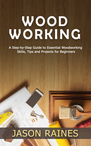 Woodworking: A Step-by-Step Guide to Essential Woodworking Skills, Tips and Projects for Beginners