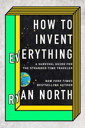 How to Invent Everything: A Survival Guide for the Stranded Time Traveler