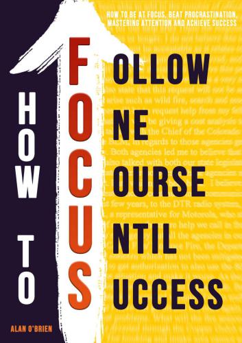 How To FOCUS: How To Be At Focus, Beat Procrastination, Mastering Attention And Achieve Success