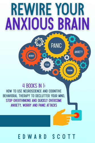 Rewire Your Anxious Brain: 4 Book in 1: How to Use Neuroscience and Cognitive Behavioral Therapy to Declutter Your Mind, Stop Overthinking and Quickly Overcome Anxiety, Worry and Panic Attacks