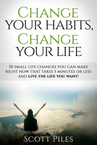 Change Your Habits, Change Your Life: 30 Small Life Changes You Can Make Right Now That Takes 5 Minutes Or Less And Live The Life You Want!