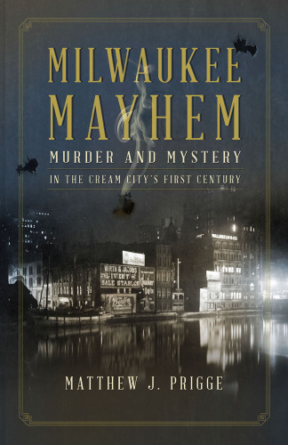 Milwaukee mayhem: murder and mystery in the Cream City's first century